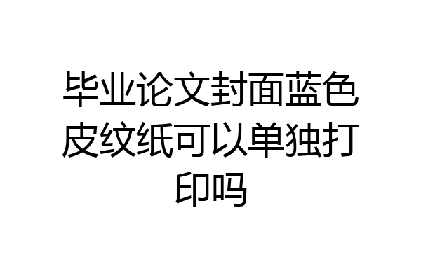 毕业论文封面蓝色皮纹纸可以单独打印吗