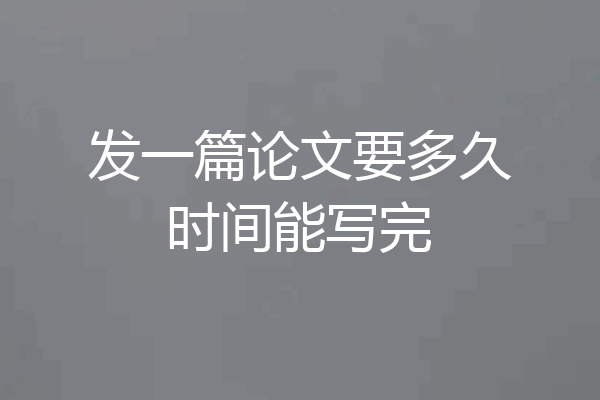 发一篇论文要多久时间能写完