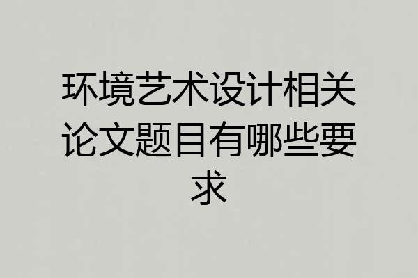 环境艺术设计相关论文题目有哪些要求