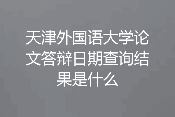 天津外国语大学论文答辩日期查询结果是什么