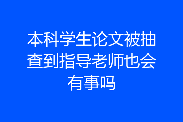 本科学生论文被抽查到指导老师也会有事吗