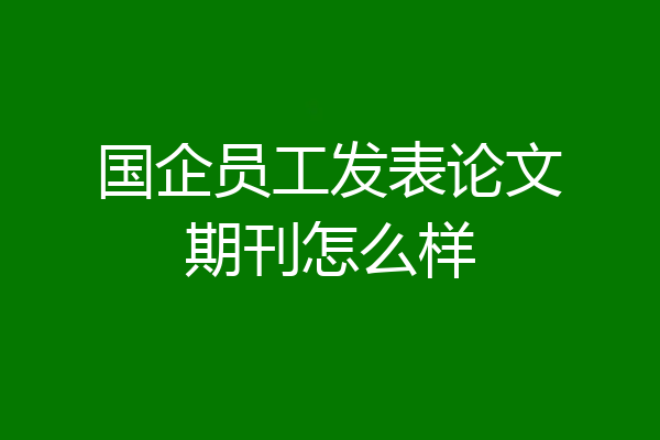 国企员工发表论文期刊怎么样