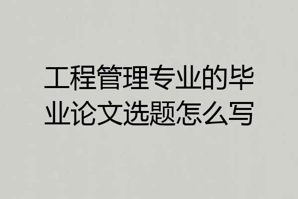 工程管理专业的毕业论文选题怎么写