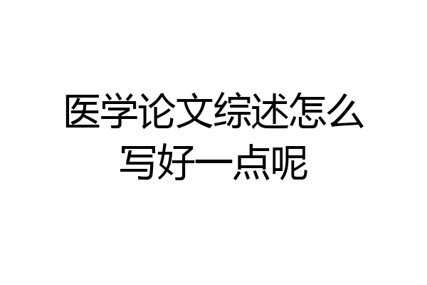 医学论文综述怎么写好一点呢