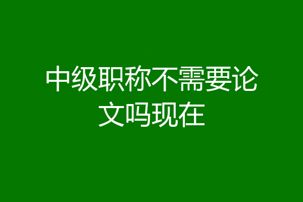 中级职称不需要论文吗现在
