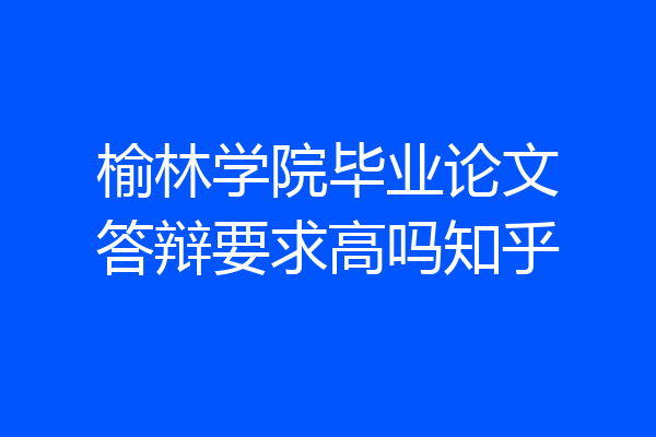 榆林学院毕业论文答辩要求高吗知乎