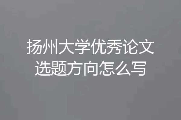 扬州大学优秀论文选题方向怎么写