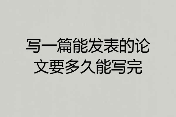 写一篇能发表的论文要多久能写完