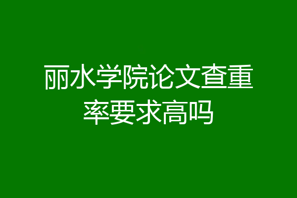 丽水学院论文查重率要求高吗