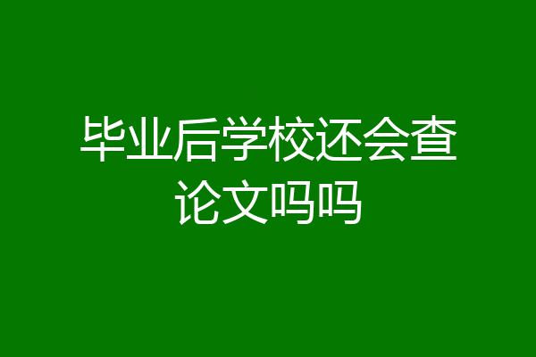 毕业后学校还会查论文吗吗