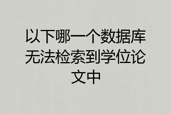 以下哪一个数据库无法检索到学位论文中