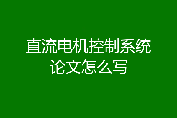 直流电机控制系统论文怎么写
