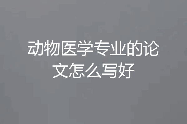 动物医学专业的论文怎么写好