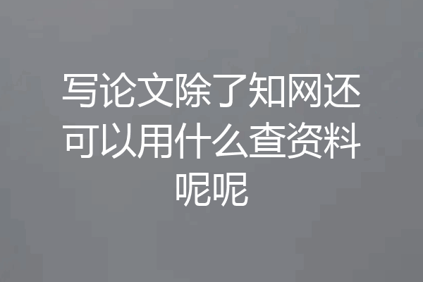 写论文除了知网还可以用什么查资料呢呢