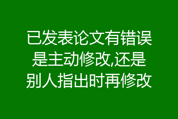 已发表论文有错误是主动修改,还是别人指出时再修改