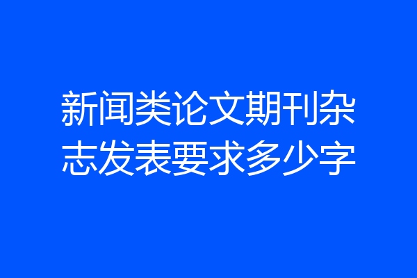 新闻类论文期刊杂志发表要求多少字
