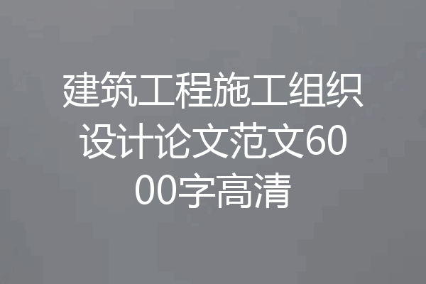 建筑工程施工组织设计论文范文6000字高清