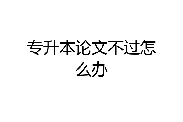 专升本论文不过怎么办
