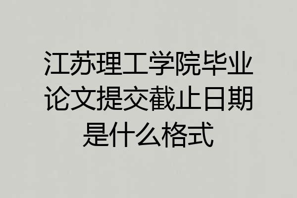 江苏理工学院毕业论文提交截止日期是什么格式