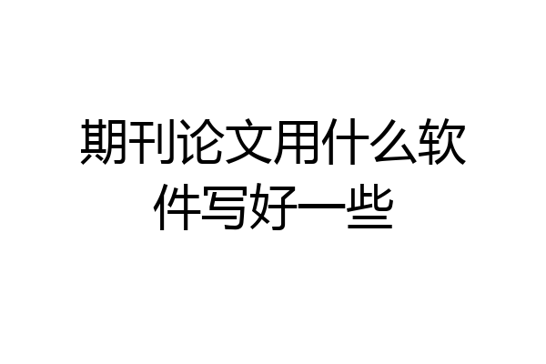 期刊论文用什么软件写好一些