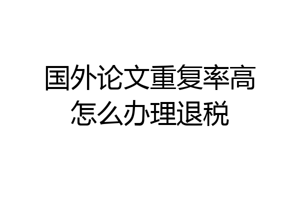 国外论文重复率高怎么办理退税