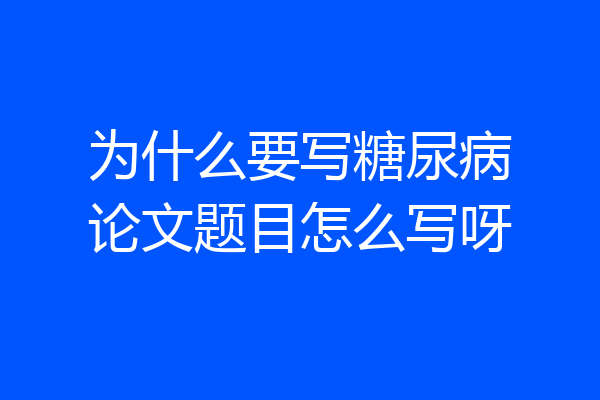 为什么要写糖尿病论文题目怎么写呀