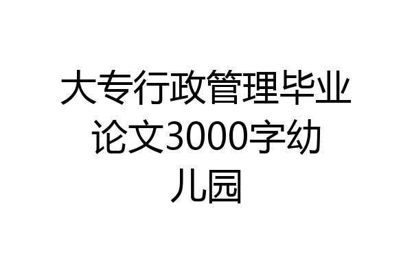 大专行政管理毕业论文3000字幼儿园