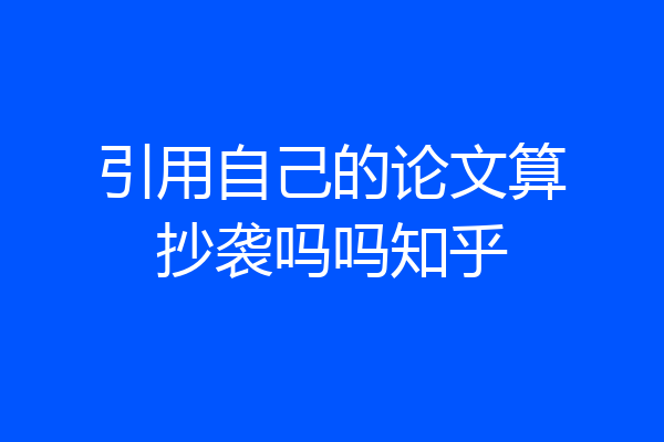 引用自己的论文算抄袭吗吗知乎