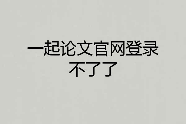 一起论文官网登录不了了