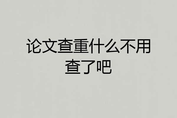 论文查重什么不用查了吧