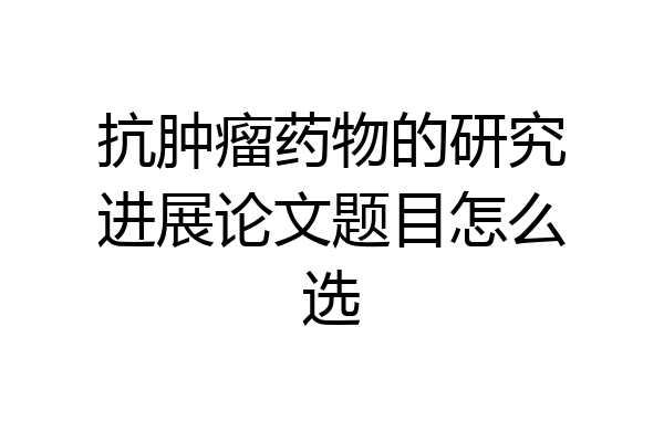 抗肿瘤药物的研究进展论文题目怎么选