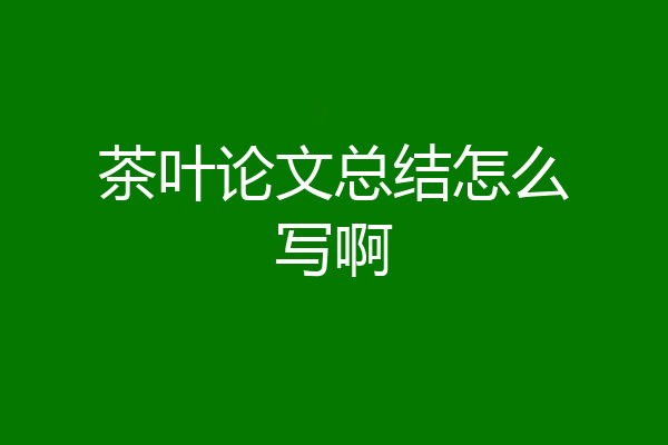 茶叶论文总结怎么写啊