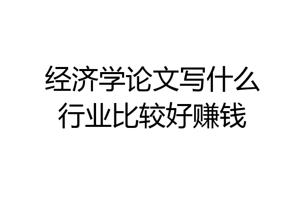 经济学论文写什么行业比较好赚钱