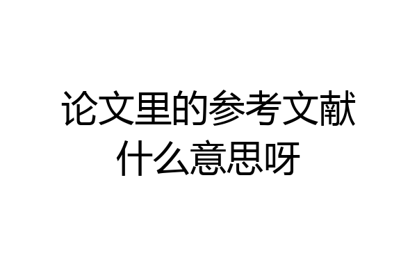 论文里的参考文献什么意思呀
