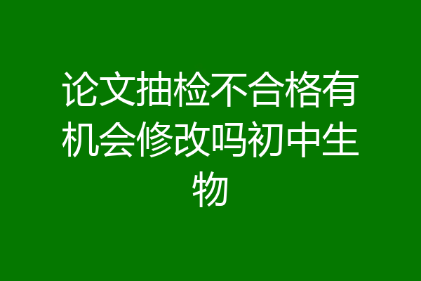 论文抽检不合格有机会修改吗初中生物