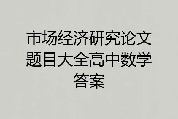 市场经济研究论文题目大全高中数学答案