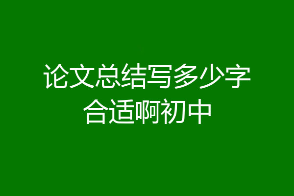 论文总结写多少字合适啊初中