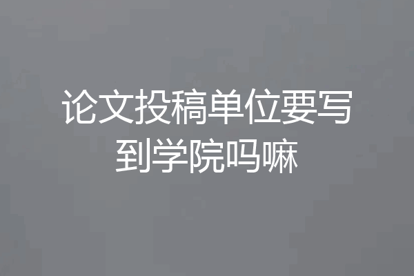 论文投稿单位要写到学院吗嘛