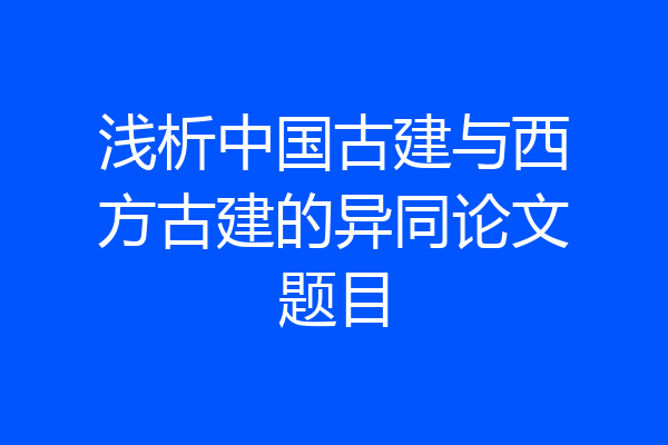 浅析中国古建与西方古建的异同论文题目