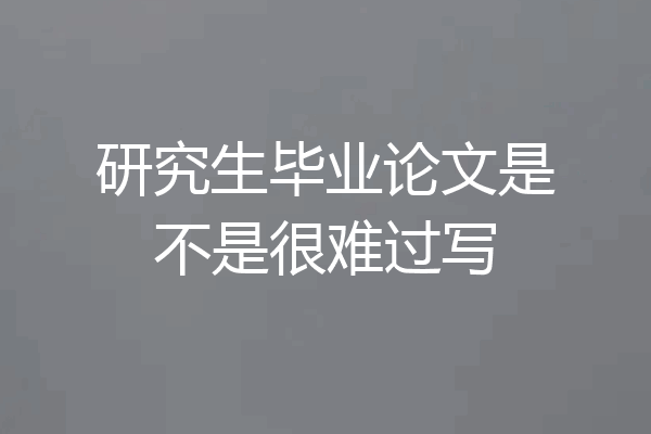 研究生毕业论文是不是很难过写