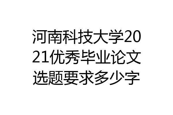 河南科技大学2021优秀毕业论文选题要求多少字
