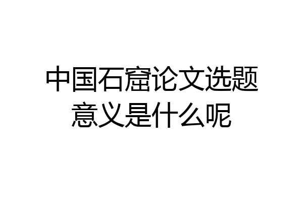 中国石窟论文选题意义是什么呢