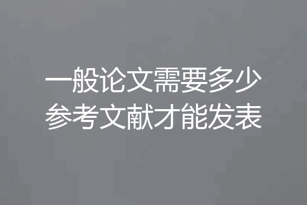 一般论文需要多少参考文献才能发表