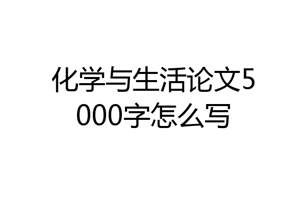 化学与生活论文5000字怎么写