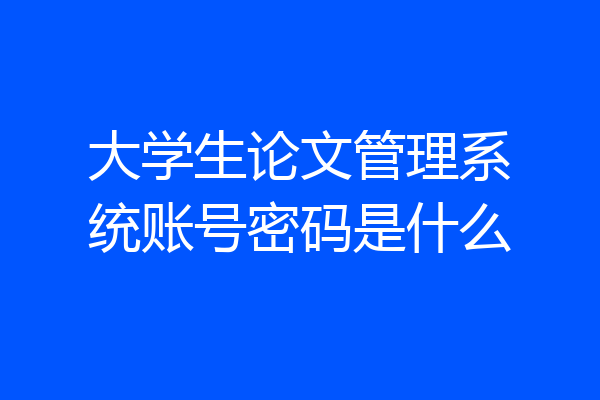 大学生论文管理系统账号密码是什么