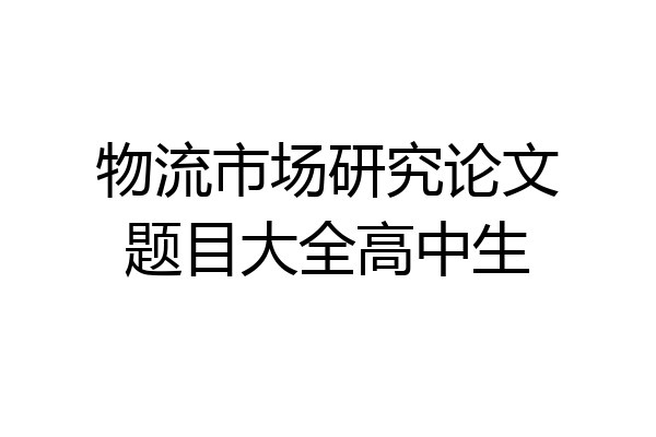 物流市场研究论文题目大全高中生
