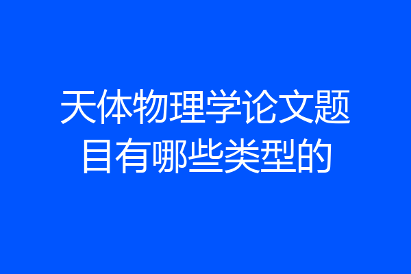 天体物理学论文题目有哪些类型的