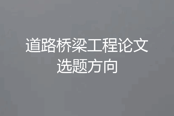 道路桥梁工程论文选题方向
