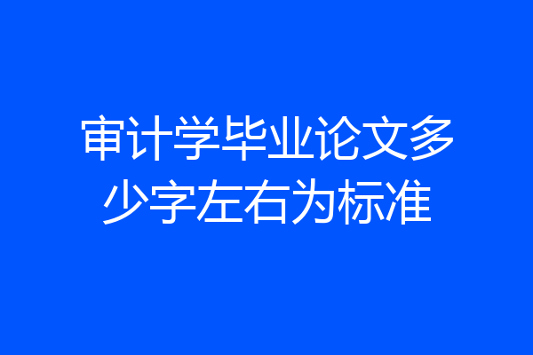 审计学毕业论文多少字左右为标准