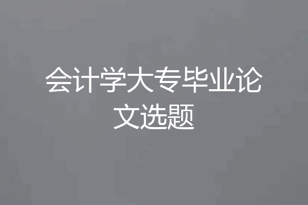 会计学大专毕业论文选题